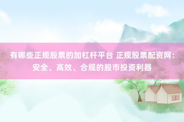 有哪些正规股票的加杠杆平台 正规股票配资网：安全、高效、合规的股市投资利器