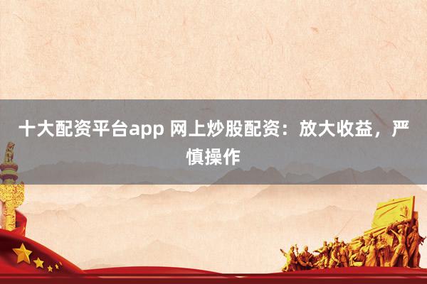 十大配资平台app 网上炒股配资：放大收益，严慎操作