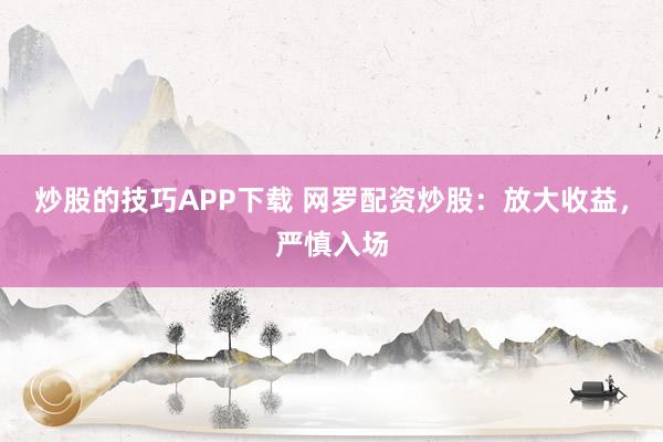 炒股的技巧APP下载 网罗配资炒股：放大收益，严慎入场