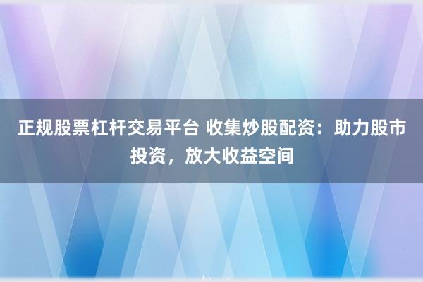 正规股票杠杆交易平台 收集炒股配资：助力股市投资，放大收益空间