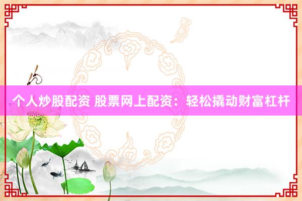 个人炒股配资 股票网上配资：轻松撬动财富杠杆