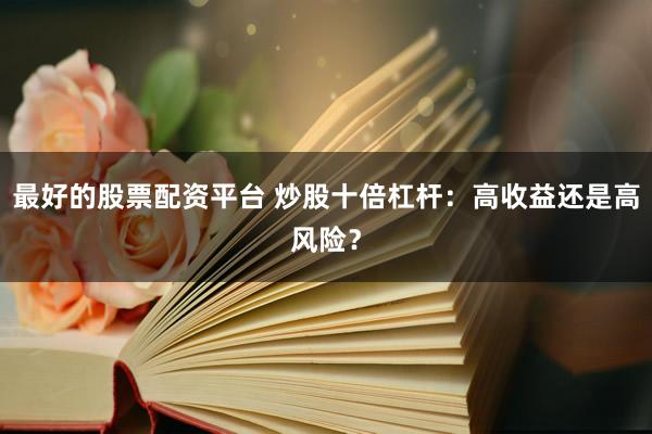 最好的股票配资平台 炒股十倍杠杆：高收益还是高风险？