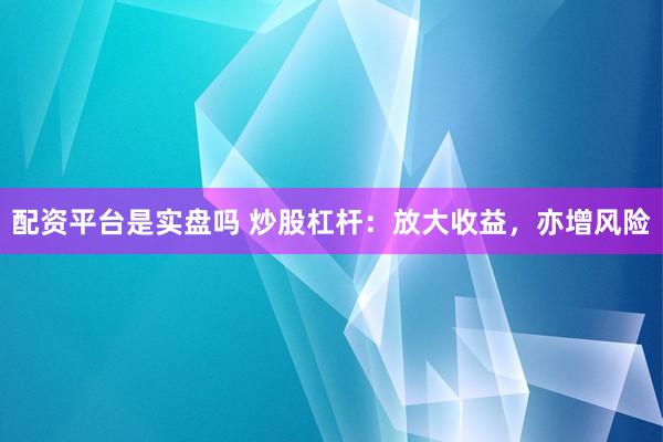 配资平台是实盘吗 炒股杠杆：放大收益，亦增风险