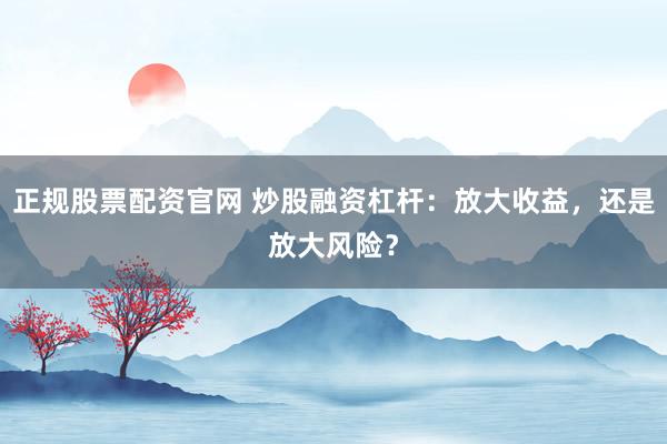正规股票配资官网 炒股融资杠杆：放大收益，还是放大风险？