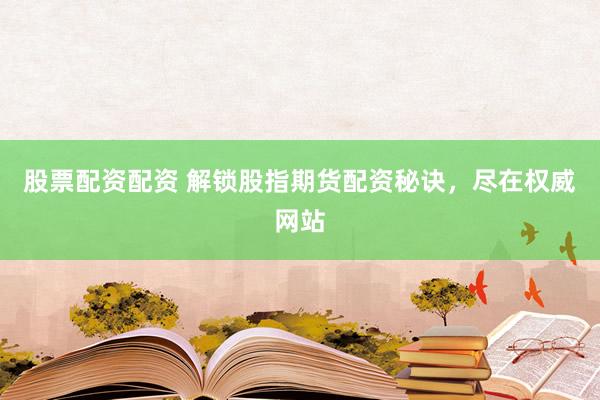 股票配资配资 解锁股指期货配资秘诀，尽在权威网站