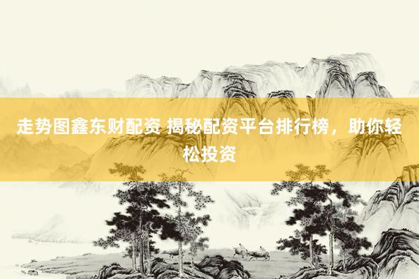 走势图鑫东财配资 揭秘配资平台排行榜，助你轻松投资