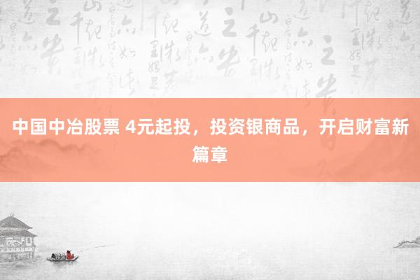 中国中冶股票 4元起投，投资银商品，开启财富新篇章