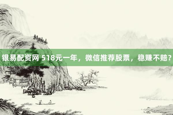 银易配资网 518元一年，微信推荐股票，稳赚不赔？