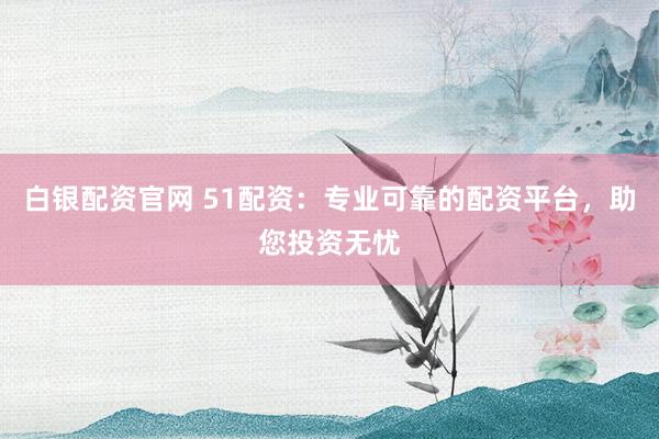 白银配资官网 51配资：专业可靠的配资平台，助您投资无忧