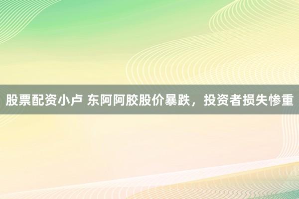 股票配资小卢 东阿阿胶股价暴跌，投资者损失惨重