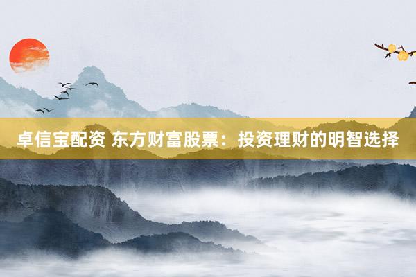 卓信宝配资 东方财富股票：投资理财的明智选择