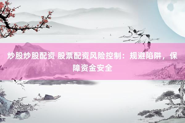 炒股炒股配资 股票配资风险控制：规避陷阱，保障资金安全