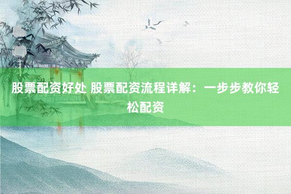 股票配资好处 股票配资流程详解：一步步教你轻松配资