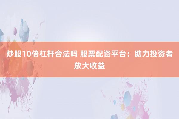 炒股10倍杠杆合法吗 股票配资平台：助力投资者放大收益