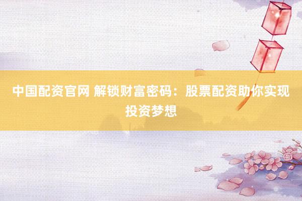 中国配资官网 解锁财富密码：股票配资助你实现投资梦想