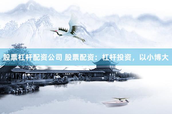 股票杠杆配资公司 股票配资：杠杆投资，以小博大