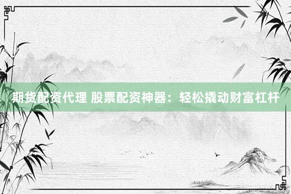 期货配资代理 股票配资神器：轻松撬动财富杠杆