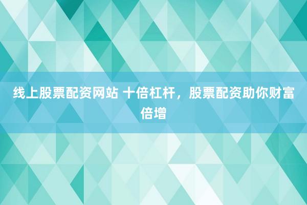 线上股票配资网站 十倍杠杆，股票配资助你财富倍增