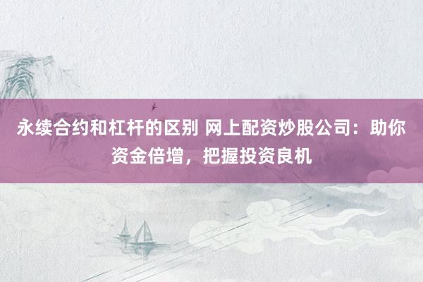 永续合约和杠杆的区别 网上配资炒股公司：助你资金倍增，把握投资良机