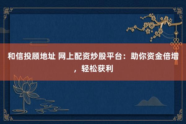 和信投顾地址 网上配资炒股平台：助你资金倍增，轻松获利