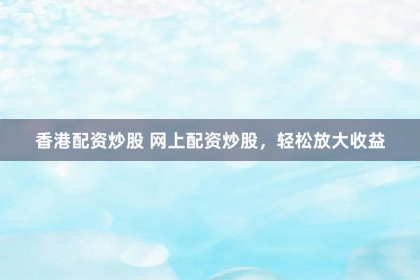 香港配资炒股 网上配资炒股，轻松放大收益