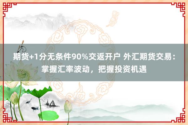 期货+1分无条件90%交返开户 外汇期货交易：掌握汇率波动，把握投资机遇