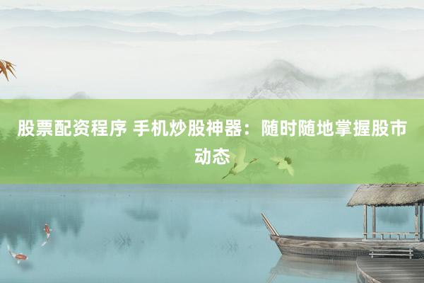 股票配资程序 手机炒股神器：随时随地掌握股市动态