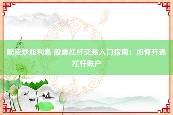 配资炒股利息 股票杠杆交易入门指南：如何开通杠杆账户
