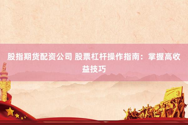 股指期货配资公司 股票杠杆操作指南：掌握高收益技巧