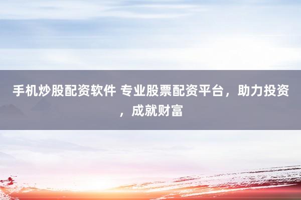 手机炒股配资软件 专业股票配资平台，助力投资，成就财富