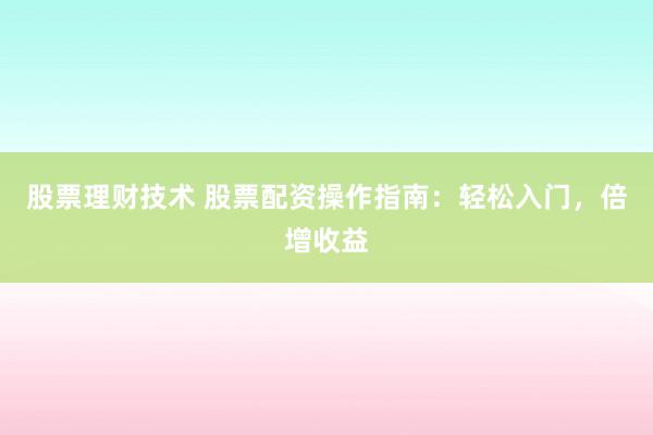 股票理财技术 股票配资操作指南：轻松入门，倍增收益