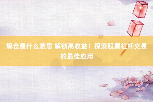 爆仓是什么意思 解锁高收益！探索股票杠杆交易的最佳应用