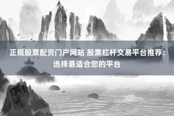正规股票配资门户网站 股票杠杆交易平台推荐：选择最适合您的平台