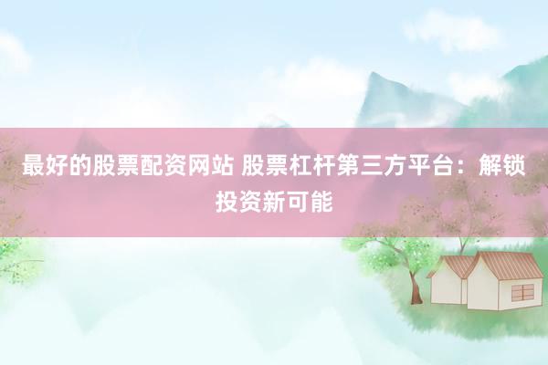 最好的股票配资网站 股票杠杆第三方平台：解锁投资新可能