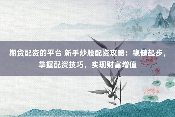 期货配资的平台 新手炒股配资攻略：稳健起步，掌握配资技巧，实现财富增值