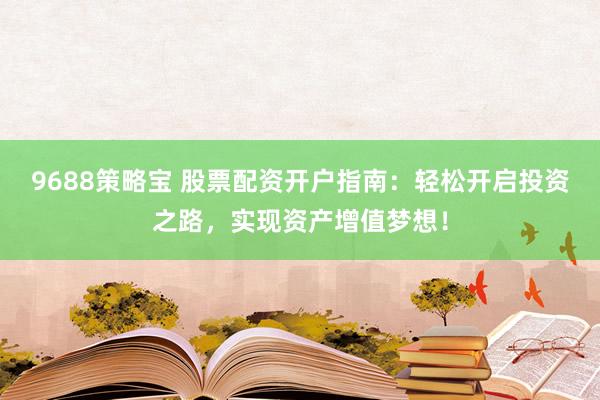 9688策略宝 股票配资开户指南：轻松开启投资之路，实现资产增值梦想！