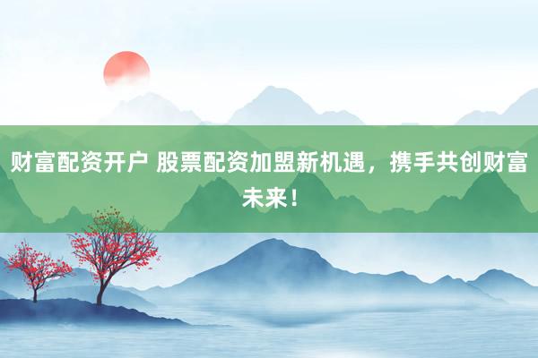 财富配资开户 股票配资加盟新机遇，携手共创财富未来！