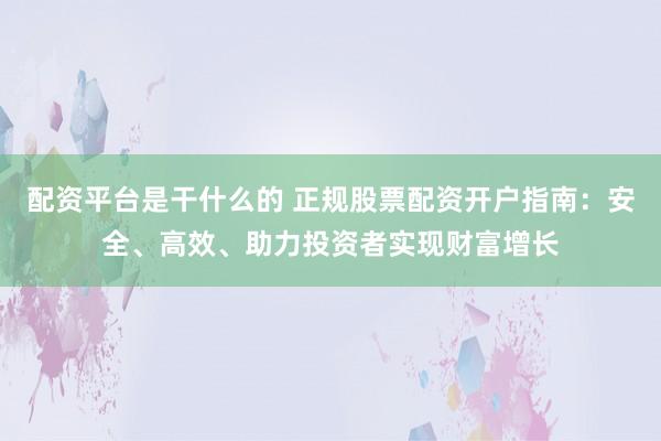 配资平台是干什么的 正规股票配资开户指南：安全、高效、助力投资者实现财富增长