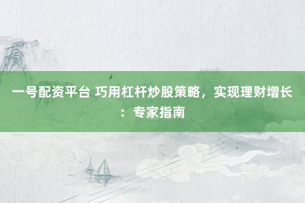 一号配资平台 巧用杠杆炒股策略，实现理财增长：专家指南