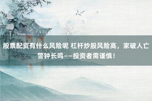 股票配资有什么风险呢 杠杆炒股风险高，家破人亡警钟长鸣——投资者需谨慎！