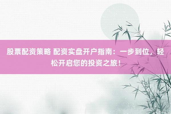 股票配资策略 配资实盘开户指南：一步到位，轻松开启您的投资之旅！