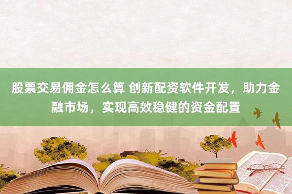 股票交易佣金怎么算 创新配资软件开发，助力金融市场，实现高效稳健的资金配置