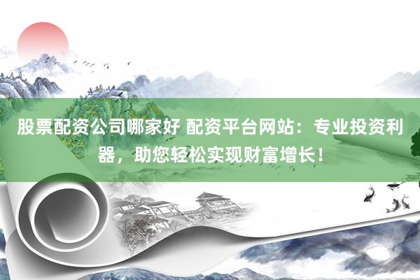 股票配资公司哪家好 配资平台网站：专业投资利器，助您轻松实现财富增长！