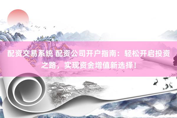 配资交易系统 配资公司开户指南：轻松开启投资之路，实现资金增值新选择！