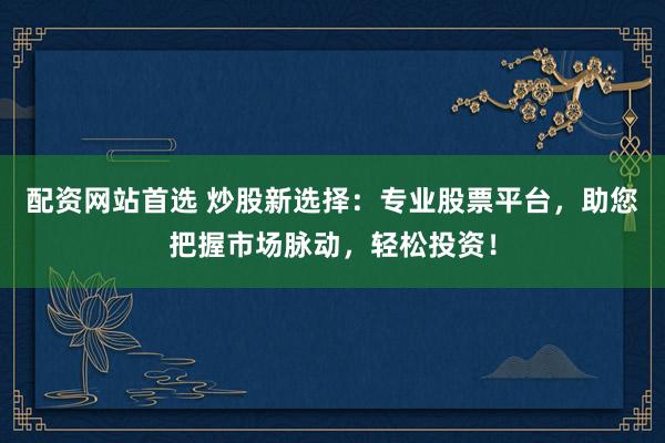配资网站首选 炒股新选择：专业股票平台，助您把握市场脉动，轻松投资！