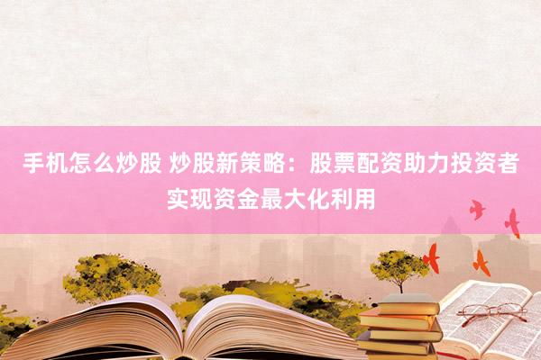 手机怎么炒股 炒股新策略：股票配资助力投资者实现资金最大化利用
