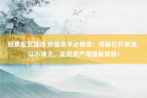股票配资首选 炒股高手必修课：揭秘杠杆原理，以小博大，实现资产增值新策略！