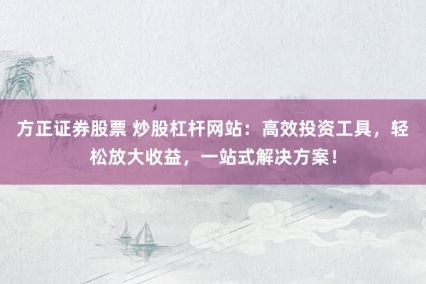 方正证券股票 炒股杠杆网站：高效投资工具，轻松放大收益，一站式解决方案！