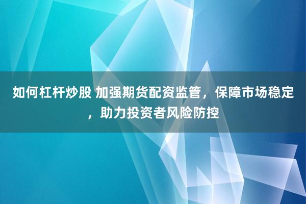 如何杠杆炒股 加强期货配资监管，保障市场稳定，助力投资者风险防控