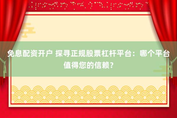 免息配资开户 探寻正规股票杠杆平台：哪个平台值得您的信赖？